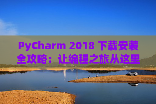 PyCharm 2018 下载安装全攻略：让编程之旅从这里开始